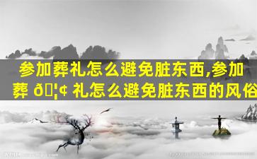 参加葬礼怎么避免脏东西,参加葬 🦢 礼怎么避免脏东西的风俗